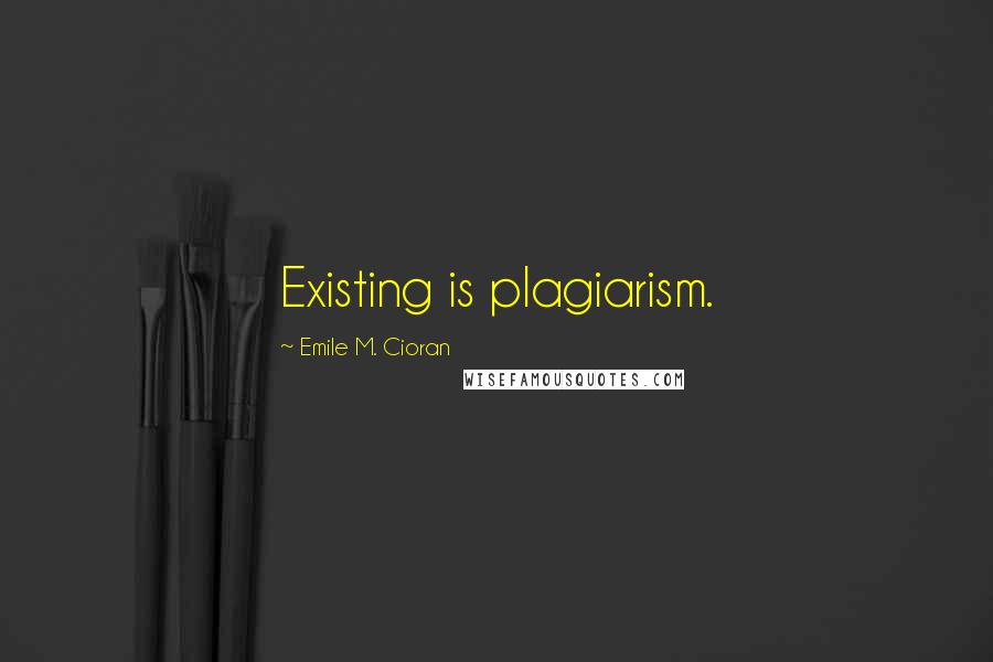 Emile M. Cioran Quotes: Existing is plagiarism.