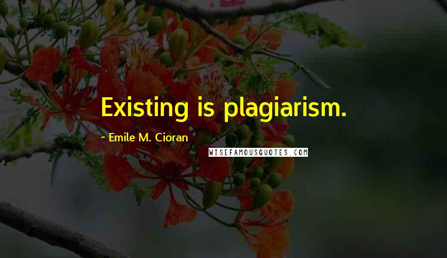 Emile M. Cioran Quotes: Existing is plagiarism.