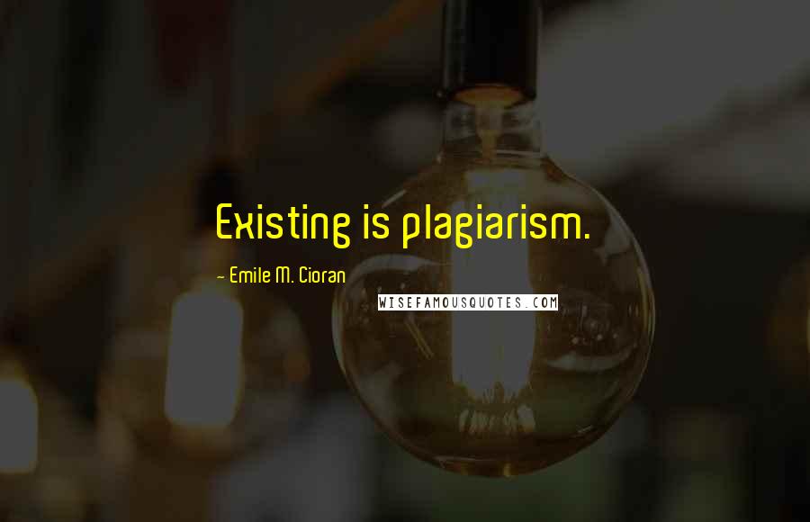 Emile M. Cioran Quotes: Existing is plagiarism.