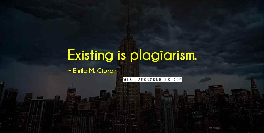 Emile M. Cioran Quotes: Existing is plagiarism.