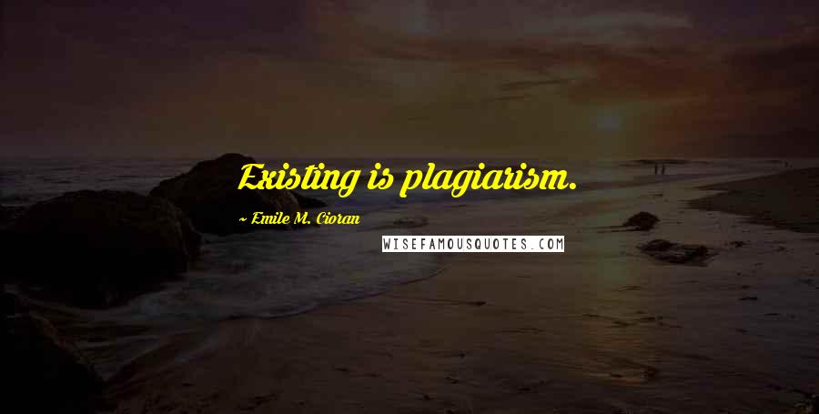 Emile M. Cioran Quotes: Existing is plagiarism.