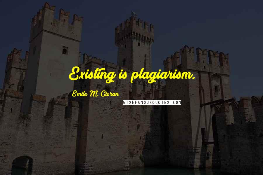 Emile M. Cioran Quotes: Existing is plagiarism.