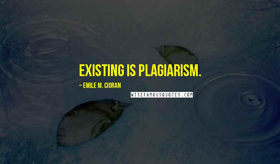 Emile M. Cioran Quotes: Existing is plagiarism.