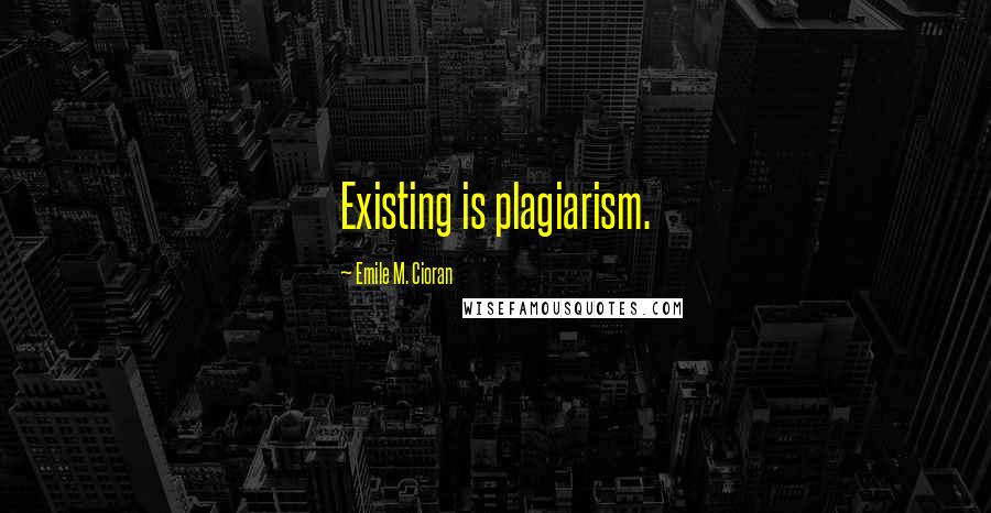 Emile M. Cioran Quotes: Existing is plagiarism.