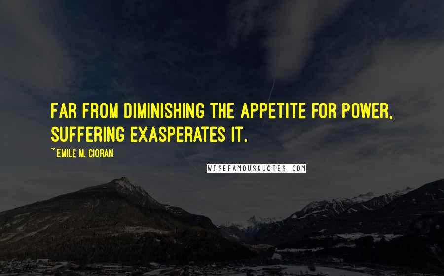 Emile M. Cioran Quotes: Far from diminishing the appetite for power, suffering exasperates it.