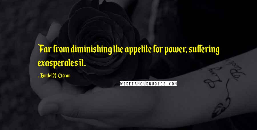 Emile M. Cioran Quotes: Far from diminishing the appetite for power, suffering exasperates it.