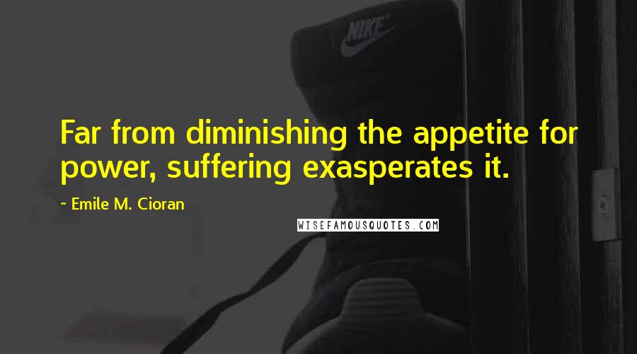 Emile M. Cioran Quotes: Far from diminishing the appetite for power, suffering exasperates it.