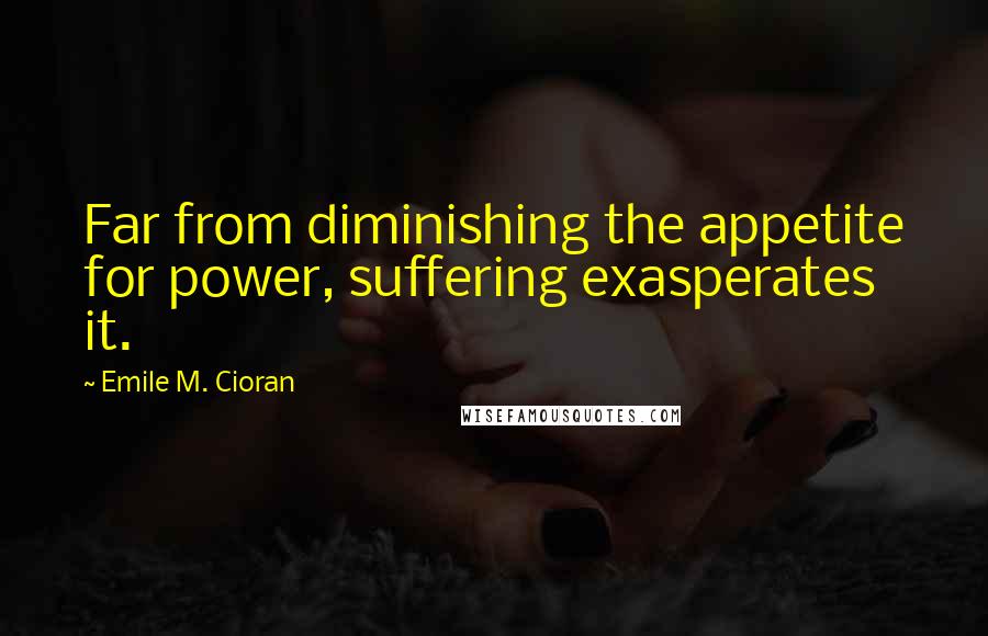 Emile M. Cioran Quotes: Far from diminishing the appetite for power, suffering exasperates it.