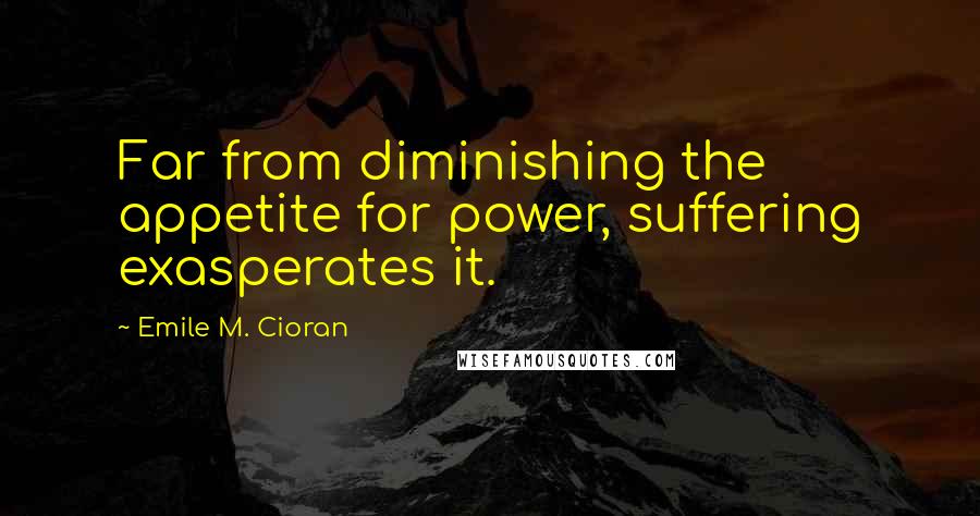 Emile M. Cioran Quotes: Far from diminishing the appetite for power, suffering exasperates it.