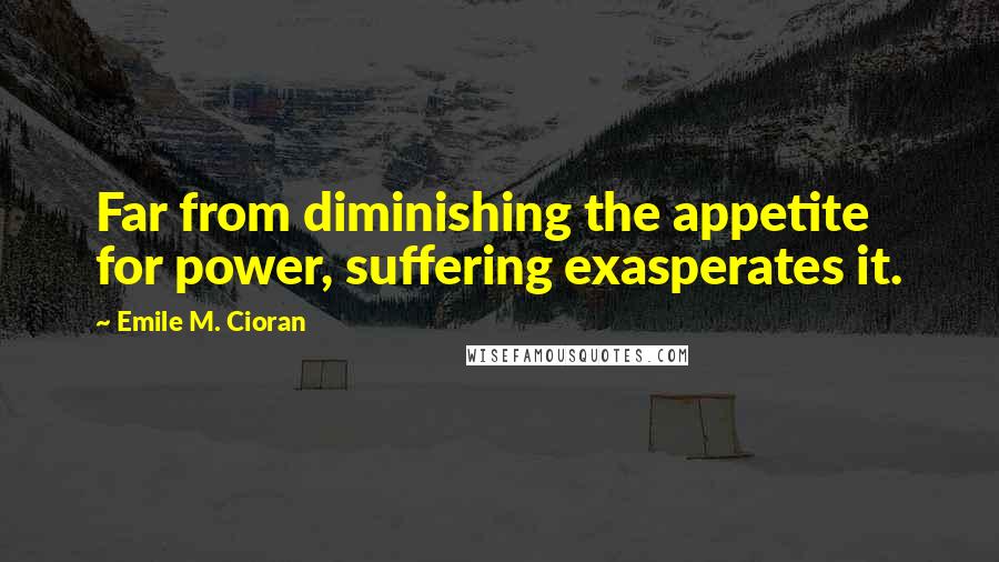 Emile M. Cioran Quotes: Far from diminishing the appetite for power, suffering exasperates it.