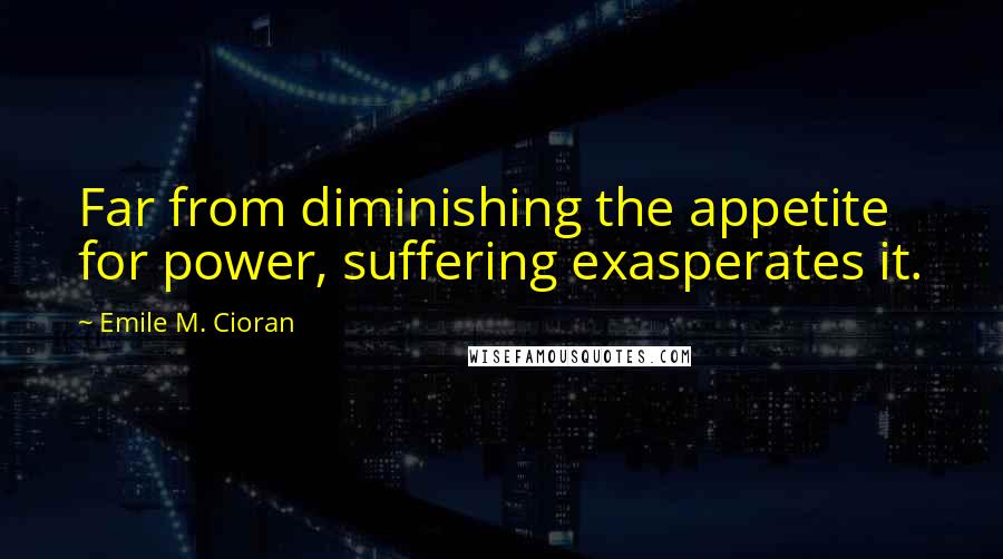 Emile M. Cioran Quotes: Far from diminishing the appetite for power, suffering exasperates it.