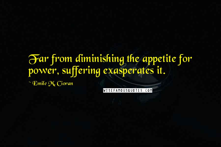 Emile M. Cioran Quotes: Far from diminishing the appetite for power, suffering exasperates it.