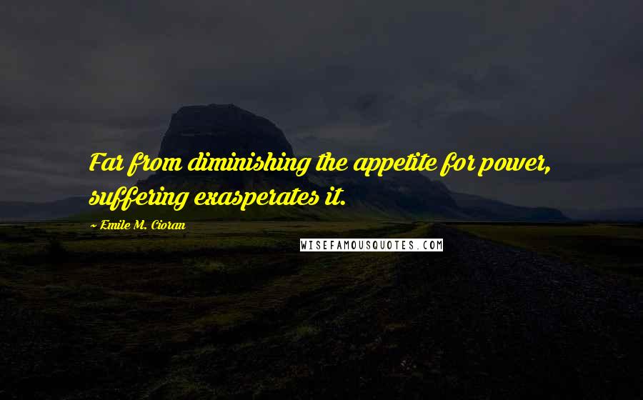 Emile M. Cioran Quotes: Far from diminishing the appetite for power, suffering exasperates it.