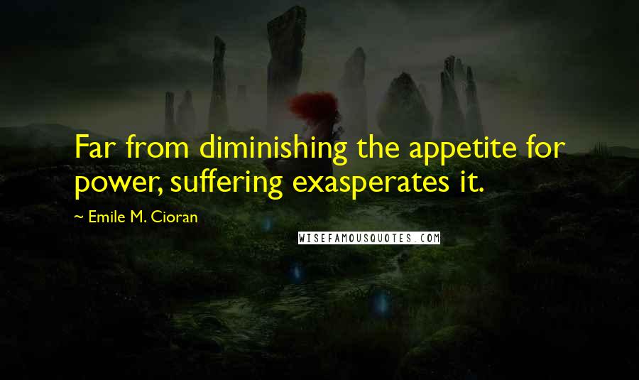 Emile M. Cioran Quotes: Far from diminishing the appetite for power, suffering exasperates it.