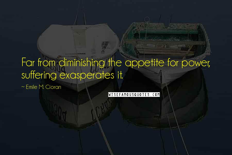 Emile M. Cioran Quotes: Far from diminishing the appetite for power, suffering exasperates it.