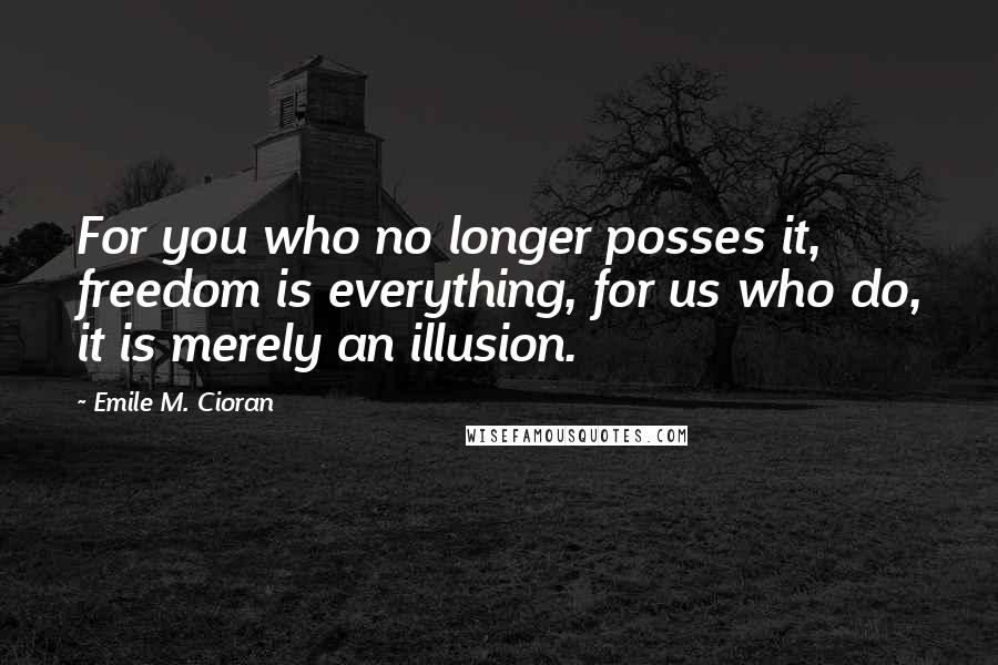 Emile M. Cioran Quotes: For you who no longer posses it, freedom is everything, for us who do, it is merely an illusion.