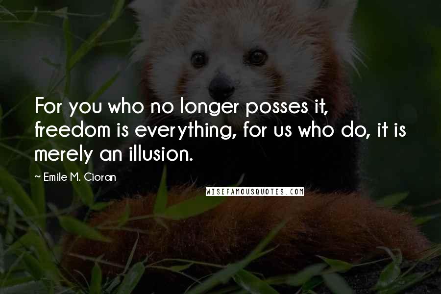 Emile M. Cioran Quotes: For you who no longer posses it, freedom is everything, for us who do, it is merely an illusion.