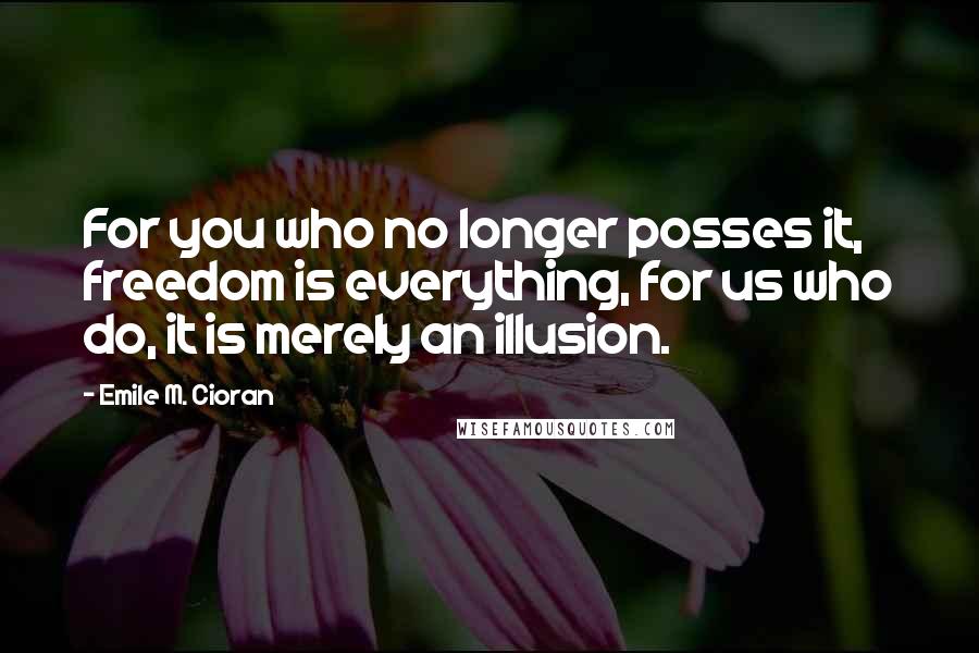 Emile M. Cioran Quotes: For you who no longer posses it, freedom is everything, for us who do, it is merely an illusion.