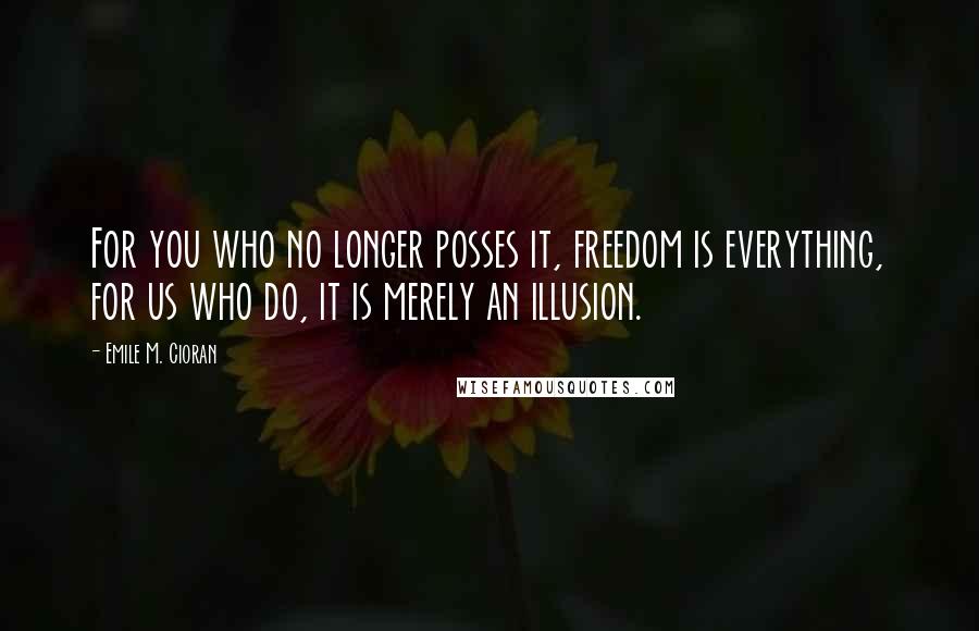 Emile M. Cioran Quotes: For you who no longer posses it, freedom is everything, for us who do, it is merely an illusion.