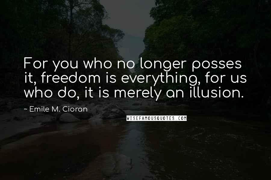 Emile M. Cioran Quotes: For you who no longer posses it, freedom is everything, for us who do, it is merely an illusion.
