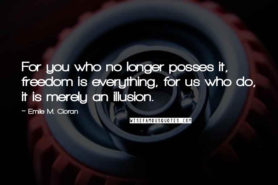 Emile M. Cioran Quotes: For you who no longer posses it, freedom is everything, for us who do, it is merely an illusion.