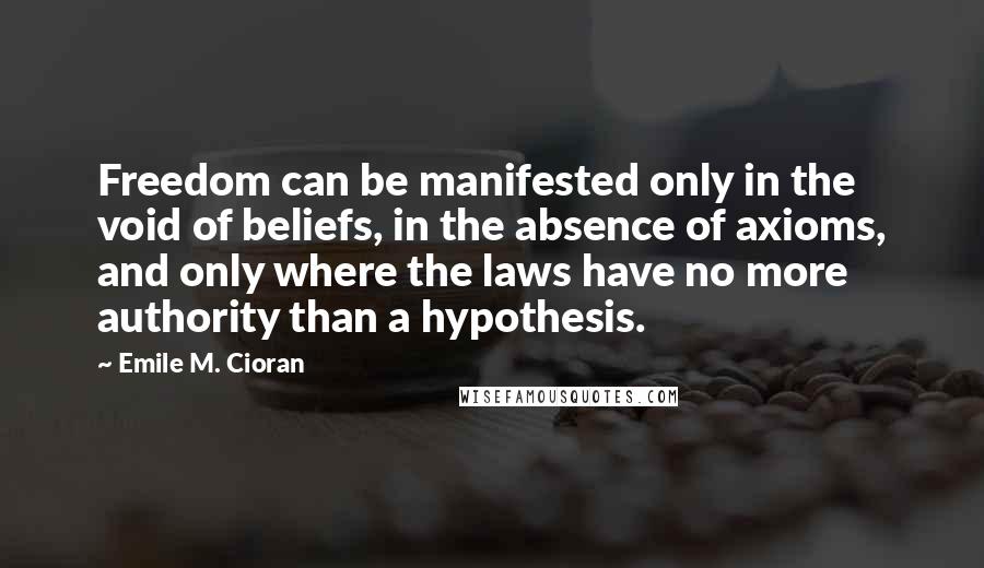 Emile M. Cioran Quotes: Freedom can be manifested only in the void of beliefs, in the absence of axioms, and only where the laws have no more authority than a hypothesis.