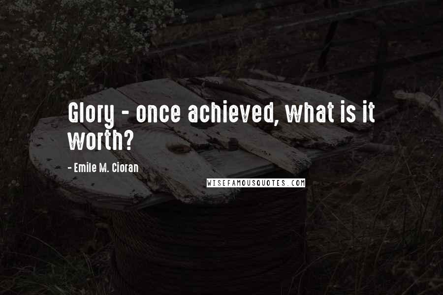 Emile M. Cioran Quotes: Glory - once achieved, what is it worth?