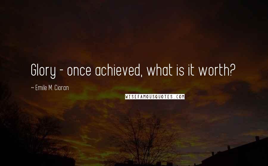 Emile M. Cioran Quotes: Glory - once achieved, what is it worth?