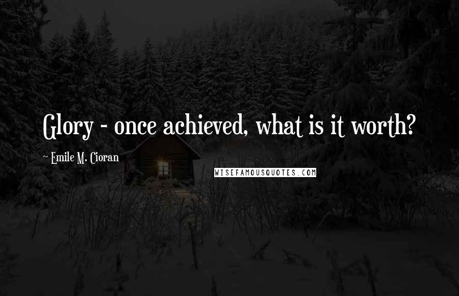 Emile M. Cioran Quotes: Glory - once achieved, what is it worth?