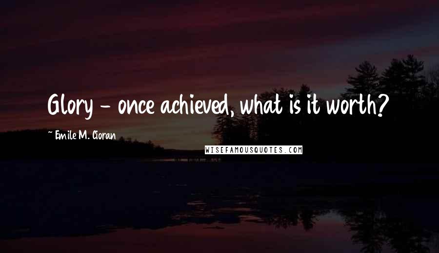 Emile M. Cioran Quotes: Glory - once achieved, what is it worth?