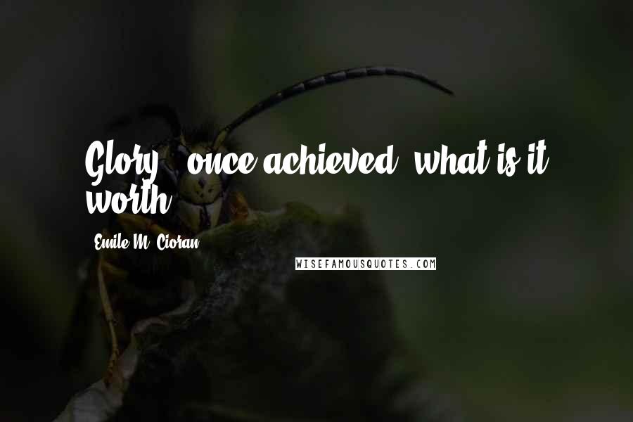 Emile M. Cioran Quotes: Glory - once achieved, what is it worth?