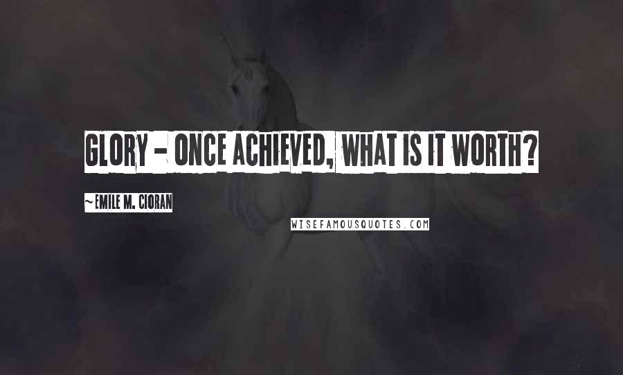 Emile M. Cioran Quotes: Glory - once achieved, what is it worth?