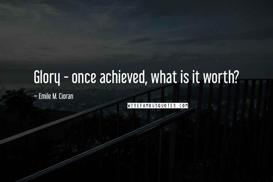 Emile M. Cioran Quotes: Glory - once achieved, what is it worth?