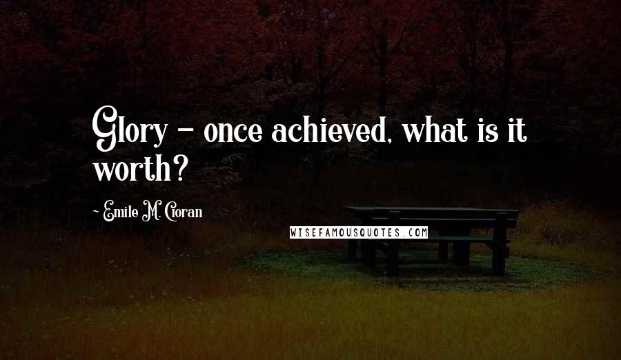 Emile M. Cioran Quotes: Glory - once achieved, what is it worth?