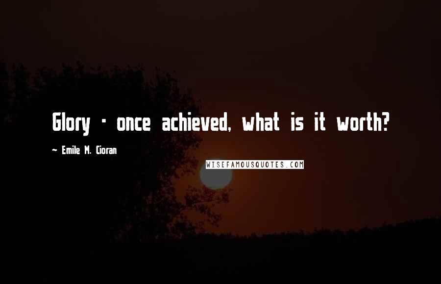 Emile M. Cioran Quotes: Glory - once achieved, what is it worth?