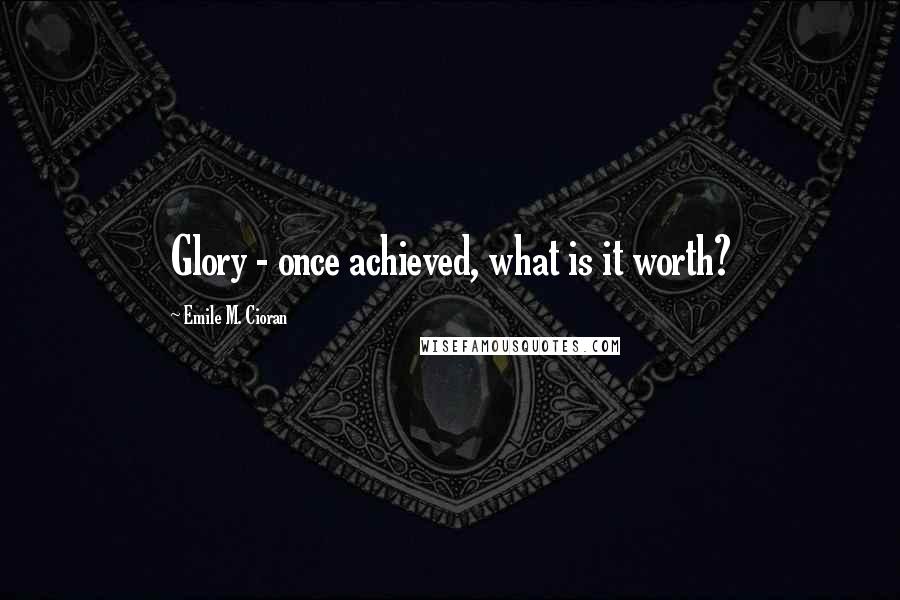 Emile M. Cioran Quotes: Glory - once achieved, what is it worth?