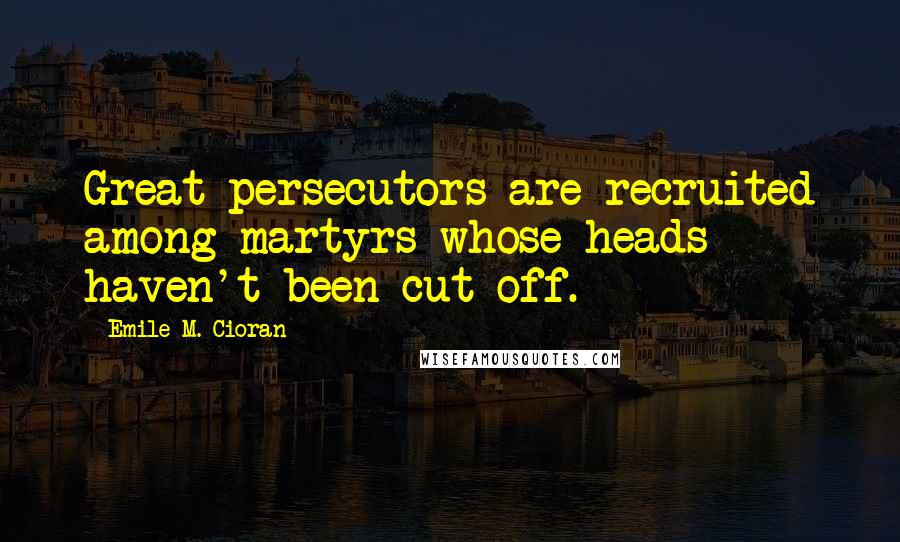 Emile M. Cioran Quotes: Great persecutors are recruited among martyrs whose heads haven't been cut off.