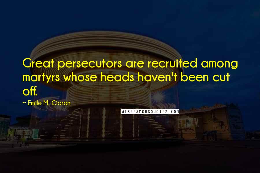 Emile M. Cioran Quotes: Great persecutors are recruited among martyrs whose heads haven't been cut off.