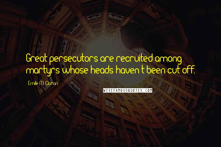 Emile M. Cioran Quotes: Great persecutors are recruited among martyrs whose heads haven't been cut off.