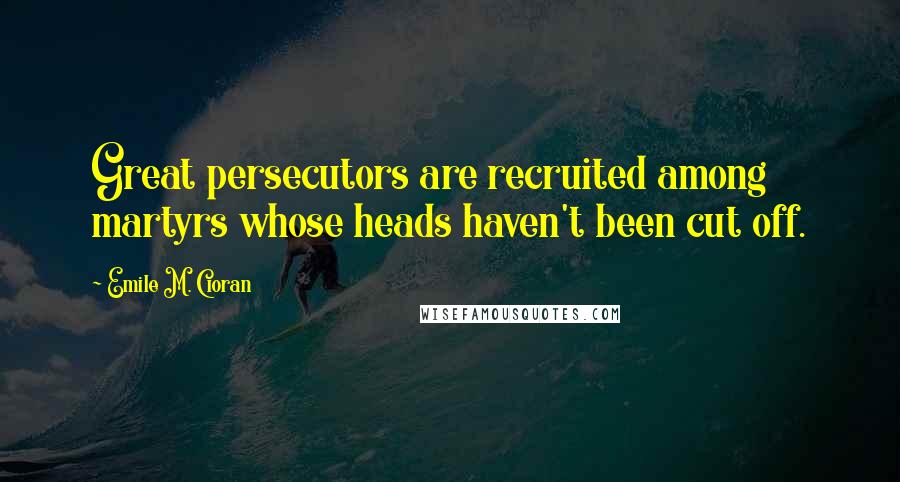 Emile M. Cioran Quotes: Great persecutors are recruited among martyrs whose heads haven't been cut off.