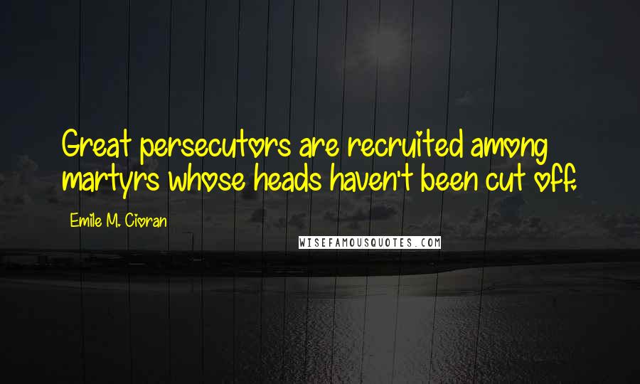 Emile M. Cioran Quotes: Great persecutors are recruited among martyrs whose heads haven't been cut off.