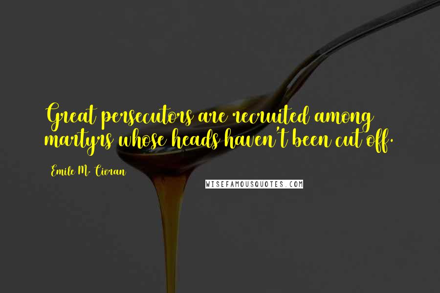 Emile M. Cioran Quotes: Great persecutors are recruited among martyrs whose heads haven't been cut off.