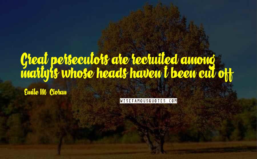 Emile M. Cioran Quotes: Great persecutors are recruited among martyrs whose heads haven't been cut off.