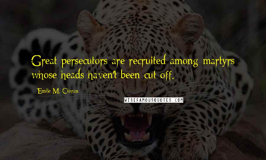 Emile M. Cioran Quotes: Great persecutors are recruited among martyrs whose heads haven't been cut off.