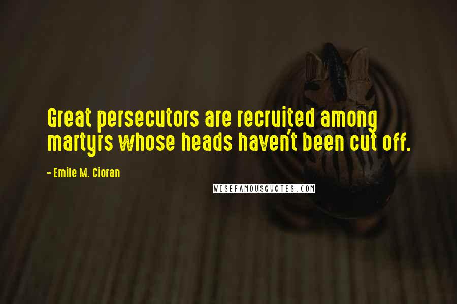Emile M. Cioran Quotes: Great persecutors are recruited among martyrs whose heads haven't been cut off.