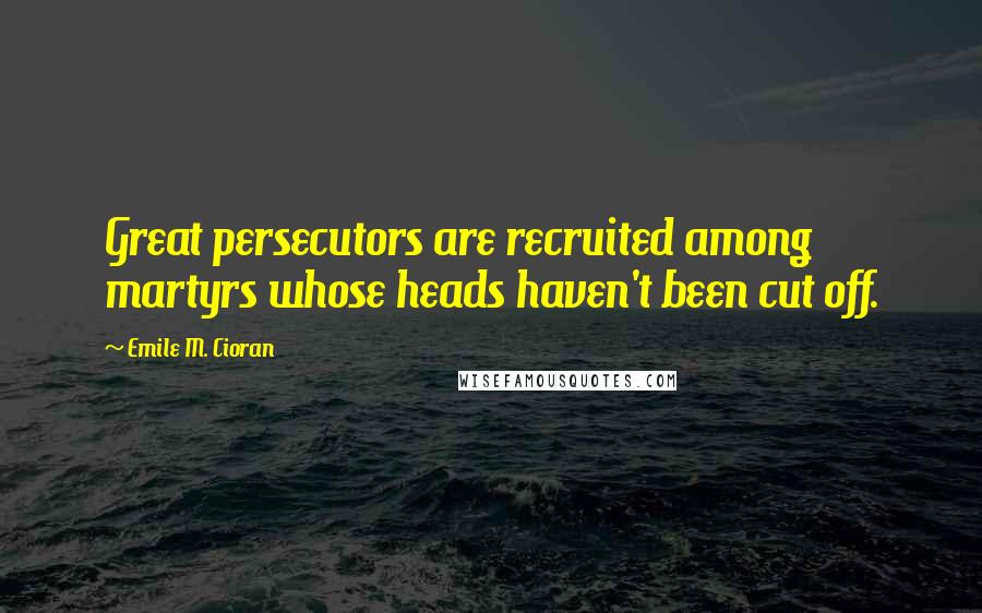 Emile M. Cioran Quotes: Great persecutors are recruited among martyrs whose heads haven't been cut off.