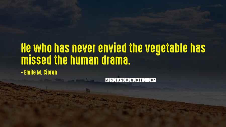 Emile M. Cioran Quotes: He who has never envied the vegetable has missed the human drama.