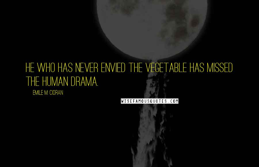 Emile M. Cioran Quotes: He who has never envied the vegetable has missed the human drama.