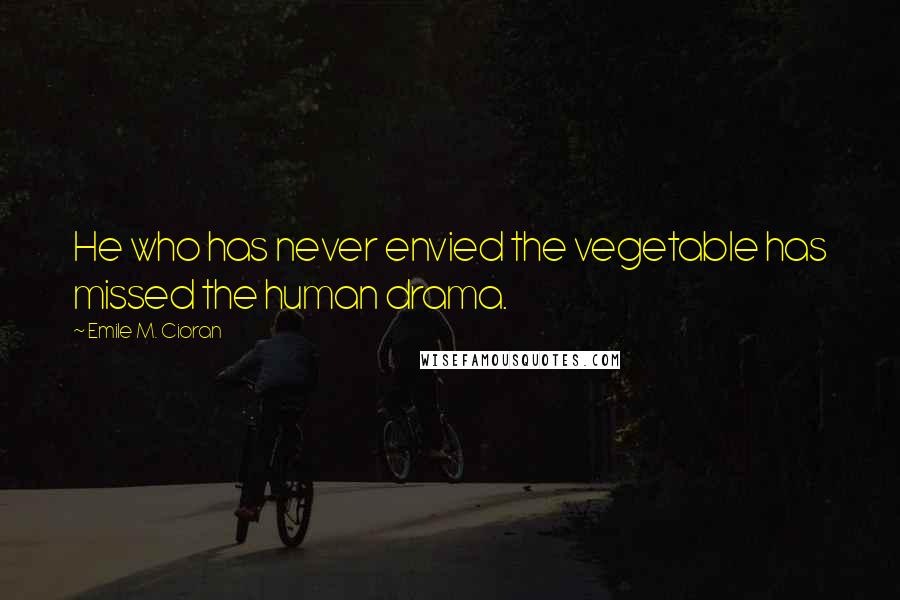 Emile M. Cioran Quotes: He who has never envied the vegetable has missed the human drama.