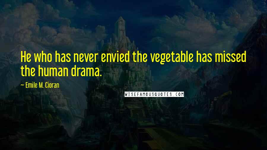 Emile M. Cioran Quotes: He who has never envied the vegetable has missed the human drama.